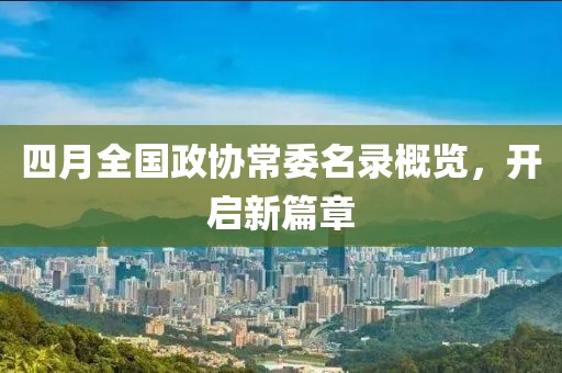 四月全國(guó)政協(xié)常委名錄概覽，開(kāi)啟新篇章