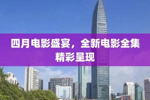 四月電影盛宴，全新電影全集精彩呈現(xiàn)