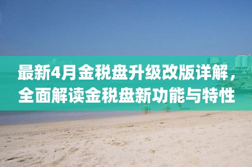 最新4月金稅盤升級(jí)改版詳解，全面解讀金稅盤新功能與特性