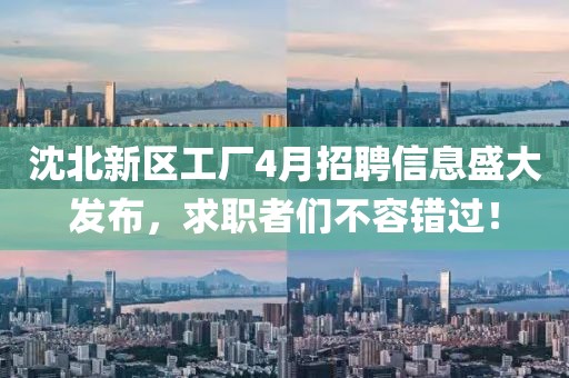 沈北新區(qū)工廠(chǎng)4月招聘信息盛大發(fā)布，求職者們不容錯(cuò)過(guò)！