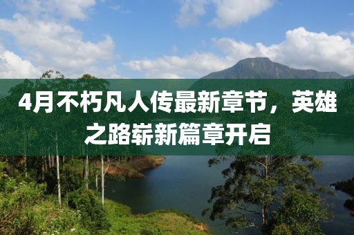 4月不朽凡人傳最新章節(jié)，英雄之路嶄新篇章開啟