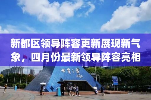 新都區(qū)領(lǐng)導(dǎo)陣容更新展現(xiàn)新氣象，四月份最新領(lǐng)導(dǎo)陣容亮相