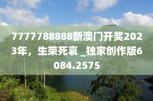 7777788888新澳門開獎2023年，生榮死哀 _獨家創(chuàng)作版6084.2575