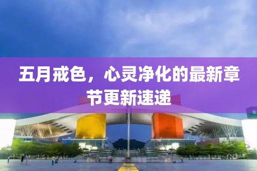 五月戒色，心靈凈化的最新章節(jié)更新速遞