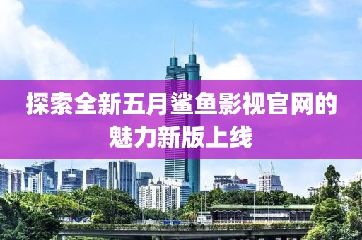 探索全新五月鯊魚影視官網(wǎng)的魅力新版上線