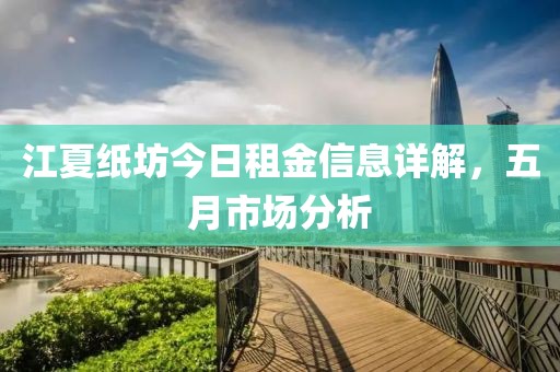 江夏紙坊今日租金信息詳解，五月市場(chǎng)分析