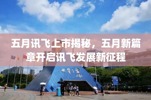 五月訊飛上市揭秘，五月新篇章開(kāi)啟訊飛發(fā)展新征程