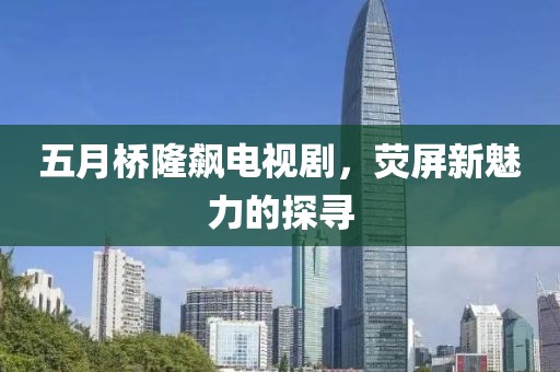 五月橋隆飆電視劇，熒屏新魅力的探尋