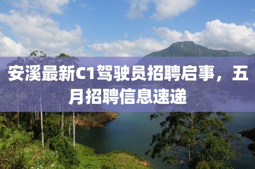 安溪最新C1駕駛員招聘啟事，五月招聘信息速遞