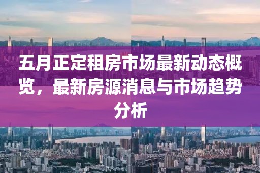 五月正定租房市場最新動態(tài)概覽，最新房源消息與市場趨勢分析