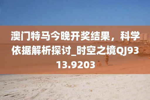 澳門特馬今晚開(kāi)獎(jiǎng)結(jié)果，科學(xué)依據(jù)解析探討_時(shí)空之境QJ9313.9203