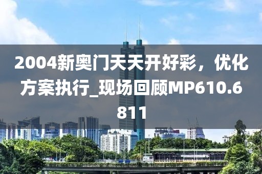 2004新奧門天天開好彩，優(yōu)化方案執(zhí)行_現(xiàn)場(chǎng)回顧MP610.6811