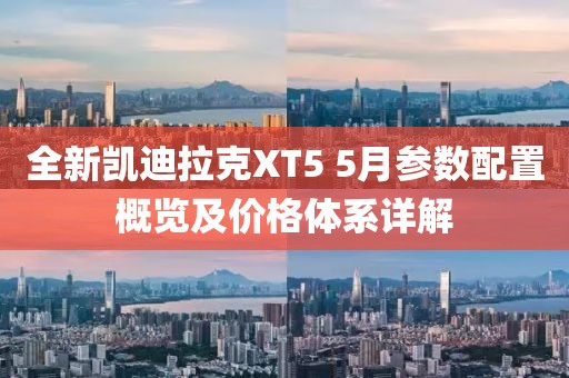 全新凱迪拉克XT5 5月參數(shù)配置概覽及價格體系詳解