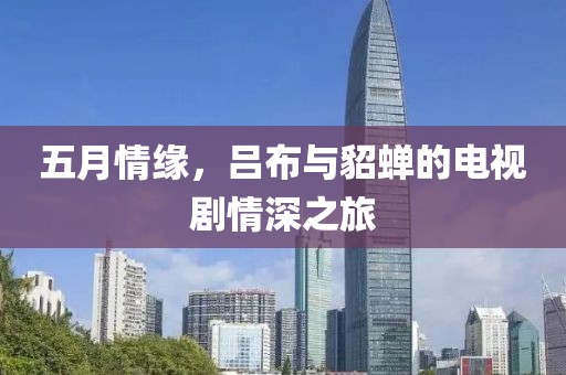 五月情緣，呂布與貂蟬的電視劇情深之旅