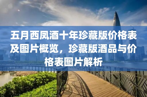 五月西鳳酒十年珍藏版價格表及圖片概覽，珍藏版酒品與價格表圖片解析