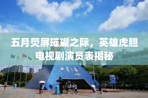五月熒屏璀璨之際，英雄虎膽電視劇演員表揭秘