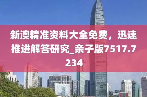 新澳精準(zhǔn)資料大全免費(fèi)，迅速推進(jìn)解答研究_親子版7517.7234