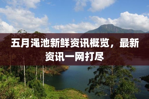 五月澠池新鮮資訊概覽，最新資訊一網(wǎng)打盡