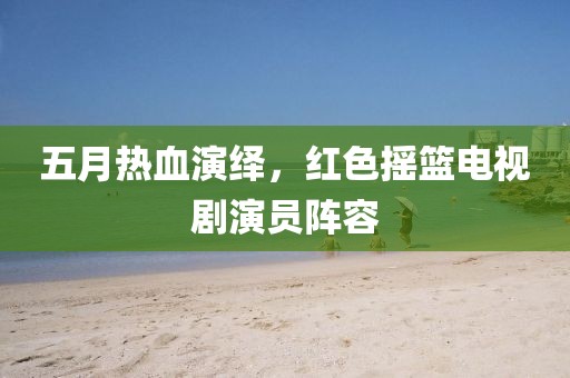 五月熱血演繹，紅色搖籃電視劇演員陣容