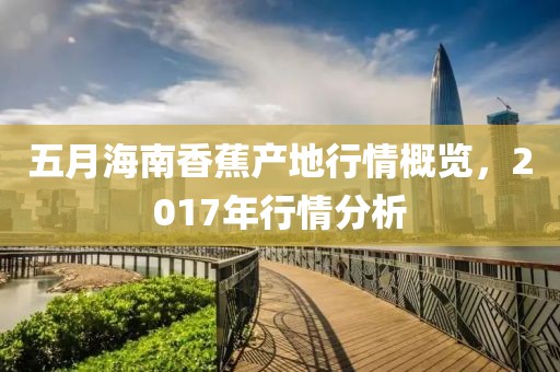 五月海南香蕉產(chǎn)地行情概覽，2017年行情分析