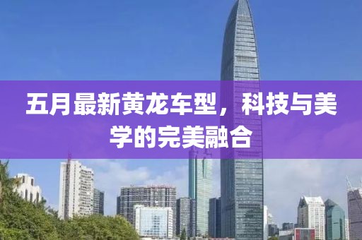 五月最新黃龍車型，科技與美學(xué)的完美融合