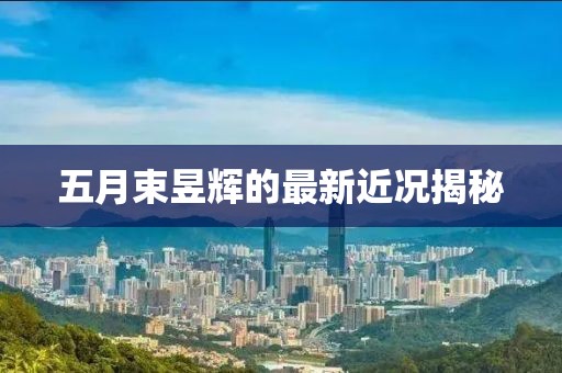 五月束昱輝的最新近況揭秘
