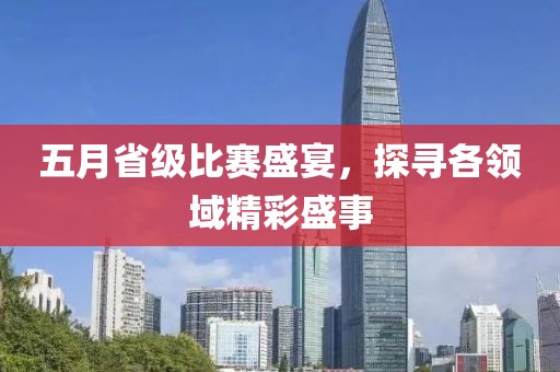 五月省級(jí)比賽盛宴，探尋各領(lǐng)域精彩盛事