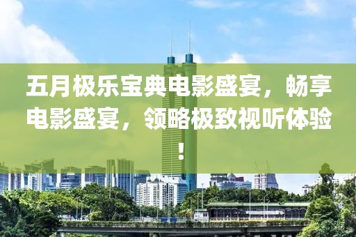 五月極樂(lè)寶典電影盛宴，暢享電影盛宴，領(lǐng)略極致視聽體驗(yàn)！
