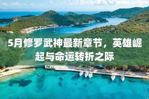 5月修羅武神最新章節(jié)，英雄崛起與命運(yùn)轉(zhuǎn)折之際