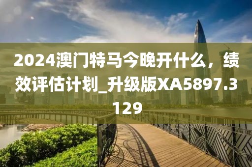 2024澳門特馬今晚開什么，績效評(píng)估計(jì)劃_升級(jí)版XA5897.3129