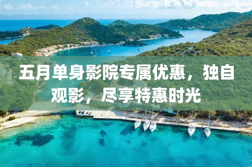 五月單身影院專(zhuān)屬優(yōu)惠，獨(dú)自觀影，盡享特惠時(shí)光