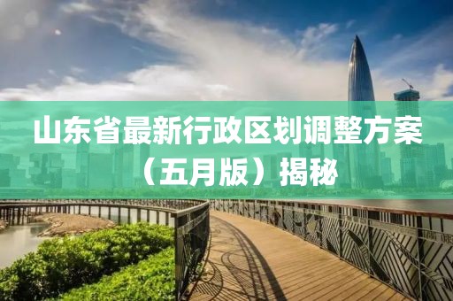 山東省最新行政區(qū)劃調(diào)整方案（五月版）揭秘