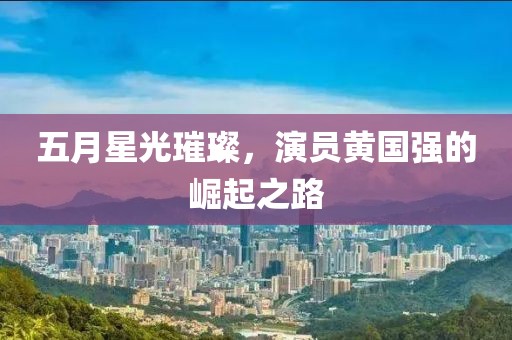 五月星光璀璨，演員黃國強的崛起之路