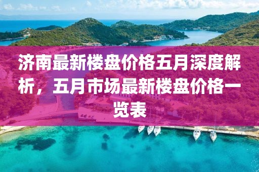 濟南最新樓盤價格五月深度解析，五月市場最新樓盤價格一覽表