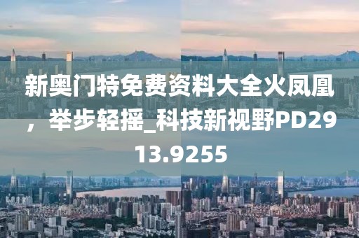 新奧門特免費資料大全火鳳凰，舉步輕搖_科技新視野PD2913.9255