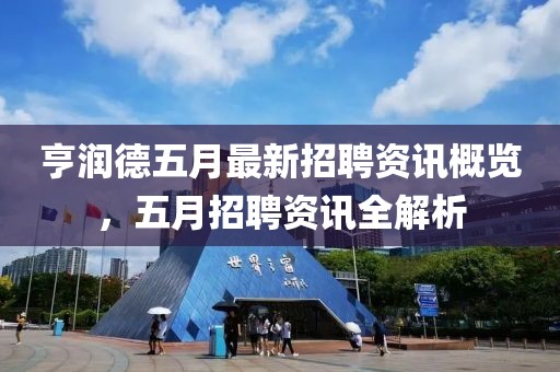 亨潤德五月最新招聘資訊概覽，五月招聘資訊全解析