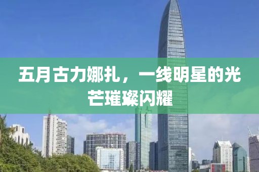 五月古力娜扎，一線明星的光芒璀璨閃耀