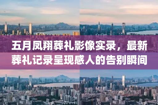 五月鳳翔葬禮影像實錄，最新葬禮記錄呈現(xiàn)感人的告別瞬間