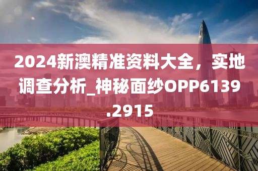2024新澳精準(zhǔn)資料大全，實地調(diào)查分析_神秘面紗OPP6139.2915