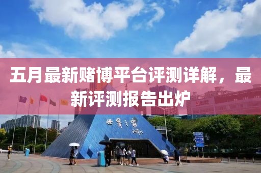 五月最新賭博平臺評測詳解，最新評測報(bào)告出爐