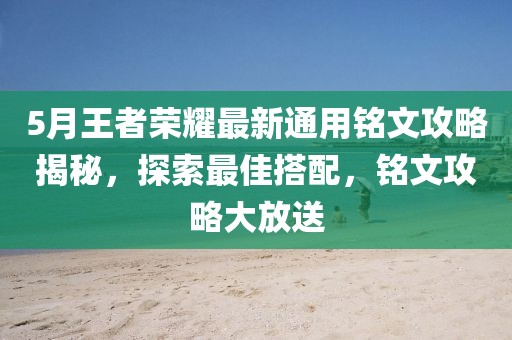 5月王者榮耀最新通用銘文攻略揭秘，探索最佳搭配，銘文攻略大放送