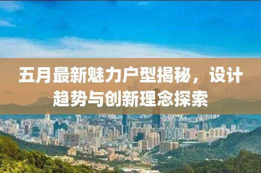 五月最新魅力戶型揭秘，設(shè)計(jì)趨勢與創(chuàng)新理念探索