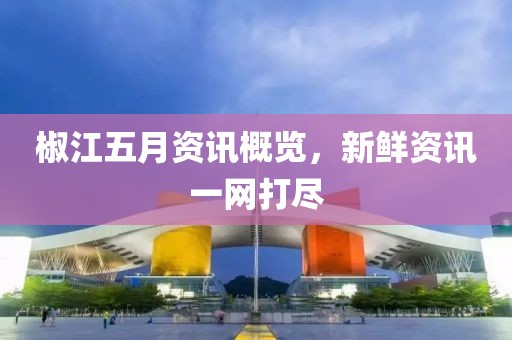 椒江五月資訊概覽，新鮮資訊一網(wǎng)打盡