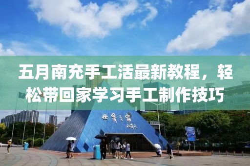 五月南充手工活最新教程，輕松帶回家學習手工制作技巧