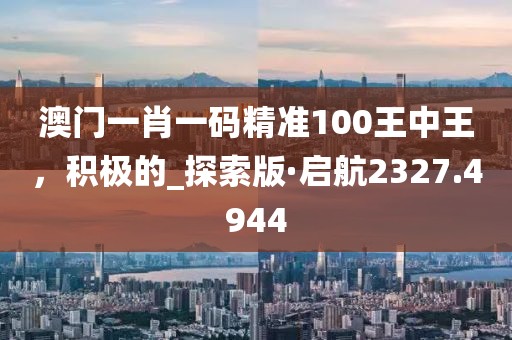 澳門一肖一碼精準(zhǔn)100王中王，積極的_探索版·啟航2327.4944