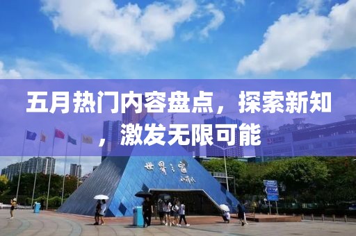 五月熱門內(nèi)容盤點，探索新知，激發(fā)無限可能