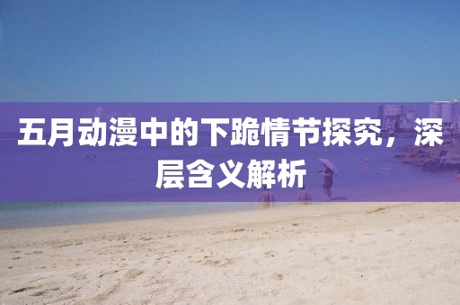 五月動漫中的下跪情節(jié)探究，深層含義解析