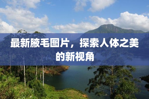 最新腋毛圖片，探索人體之美的新視角