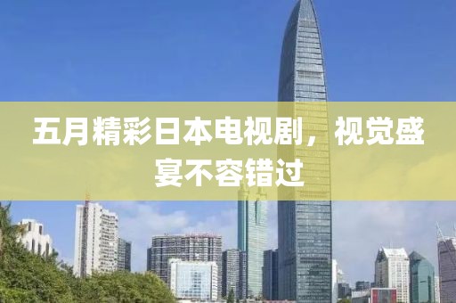五月精彩日本電視劇，視覺盛宴不容錯過