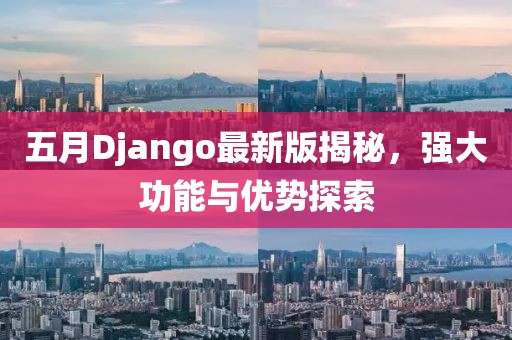 五月Django最新版揭秘，強(qiáng)大功能與優(yōu)勢探索